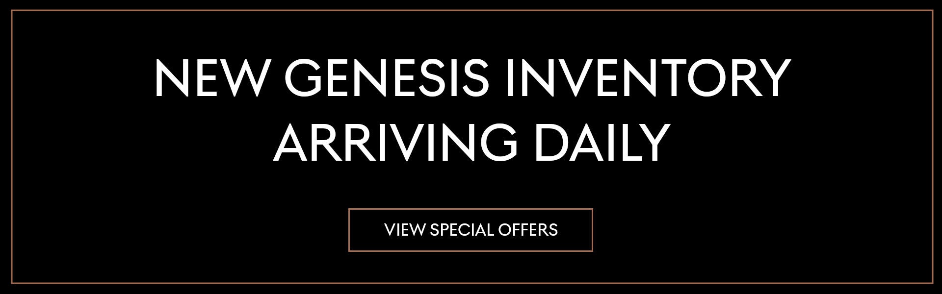 New Genesis Inventory Arriving Daily - View Special Offers